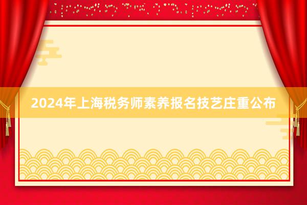 2024年上海税务师素养报名技艺庄重公布