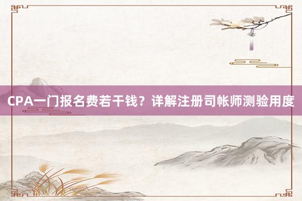 CPA一门报名费若干钱？详解注册司帐师测验用度