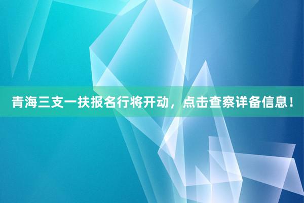 青海三支一扶报名行将开动，点击查察详备信息！