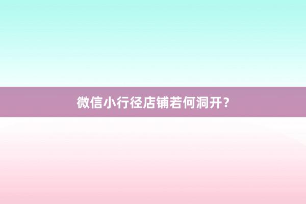 微信小行径店铺若何洞开？