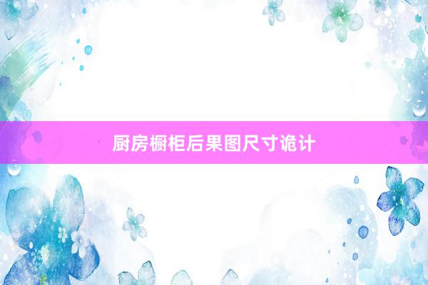 厨房橱柜后果图尺寸诡计