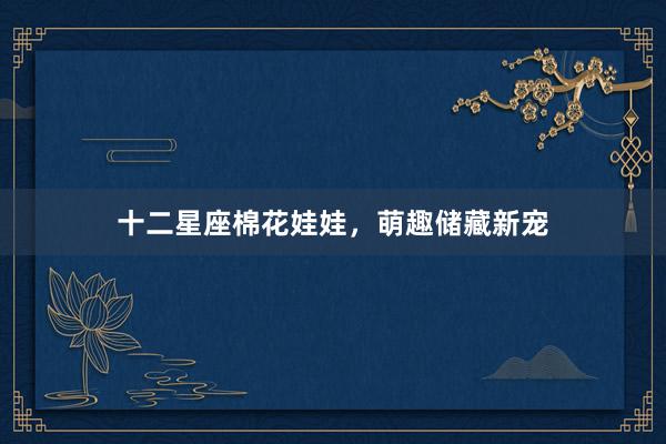 十二星座棉花娃娃，萌趣储藏新宠