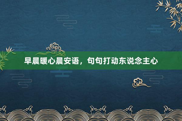 早晨暖心晨安语，句句打动东说念主心
