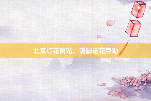 北京订花网站，疏漏送花劳动