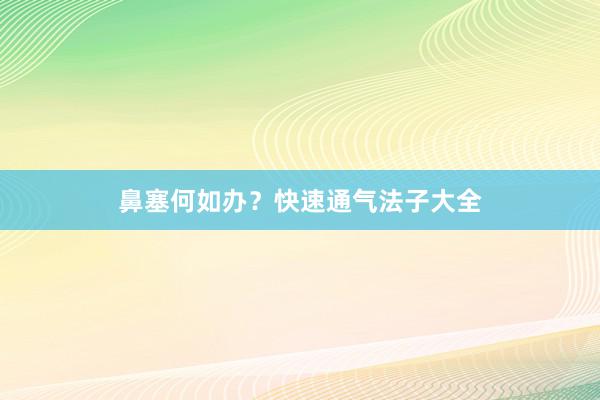 鼻塞何如办？快速通气法子大全