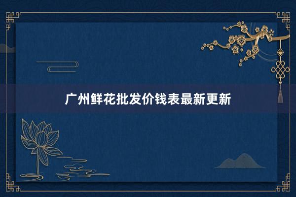 广州鲜花批发价钱表最新更新